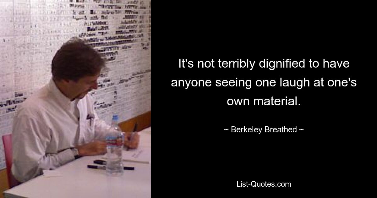 It's not terribly dignified to have anyone seeing one laugh at one's own material. — © Berkeley Breathed