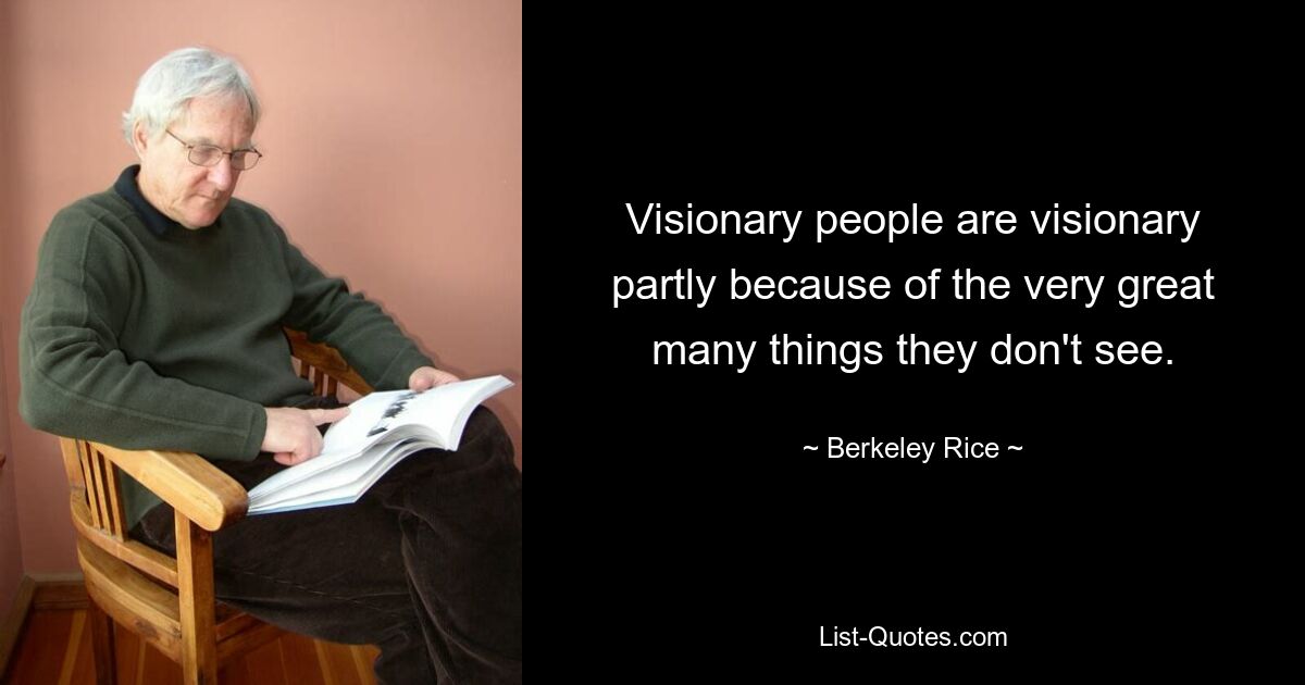 Visionary people are visionary partly because of the very great many things they don't see. — © Berkeley Rice