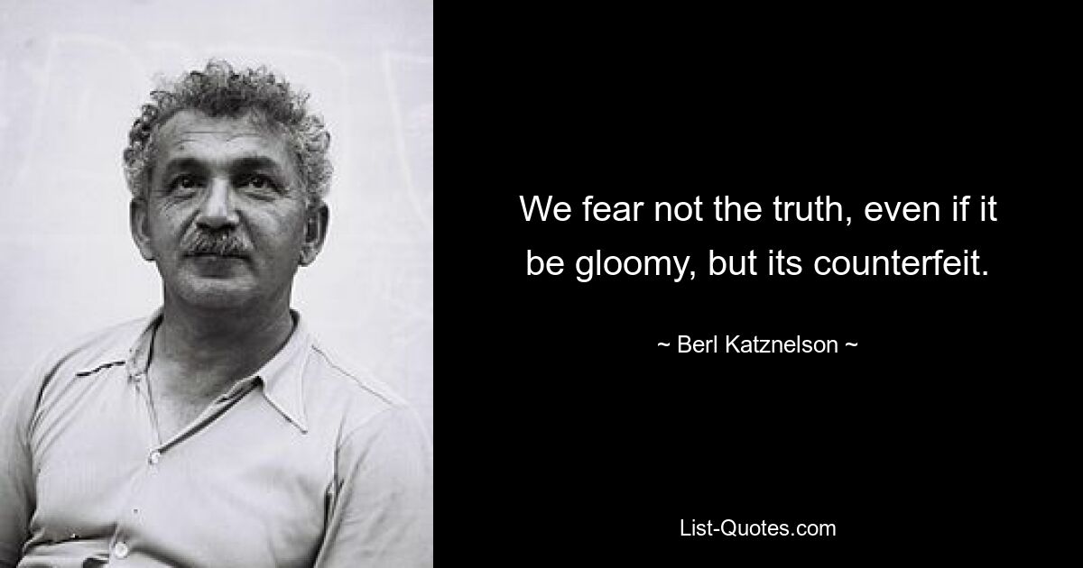 We fear not the truth, even if it be gloomy, but its counterfeit. — © Berl Katznelson