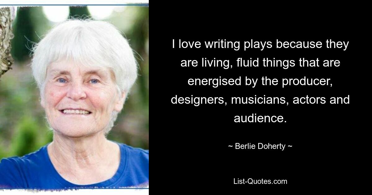 I love writing plays because they are living, fluid things that are energised by the producer, designers, musicians, actors and audience. — © Berlie Doherty