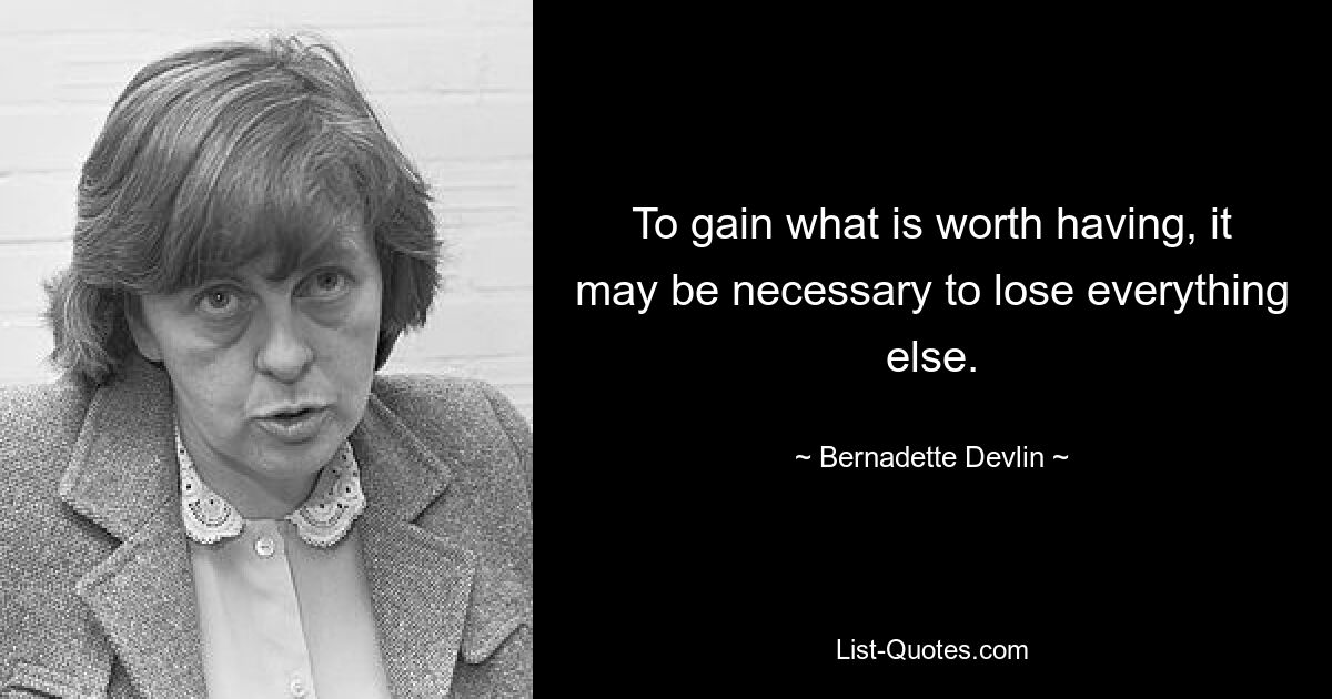 To gain what is worth having, it may be necessary to lose everything else. — © Bernadette Devlin