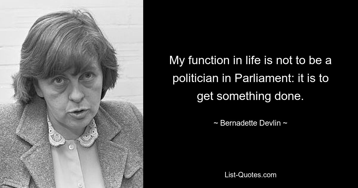 My function in life is not to be a politician in Parliament: it is to get something done. — © Bernadette Devlin