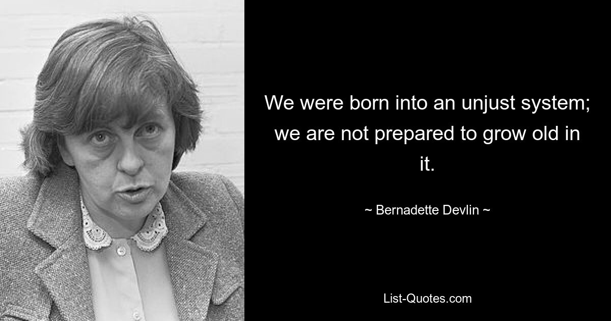 We were born into an unjust system; we are not prepared to grow old in it. — © Bernadette Devlin