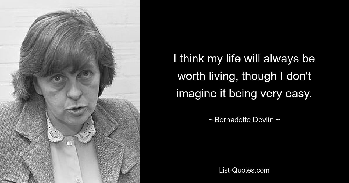 I think my life will always be worth living, though I don't imagine it being very easy. — © Bernadette Devlin