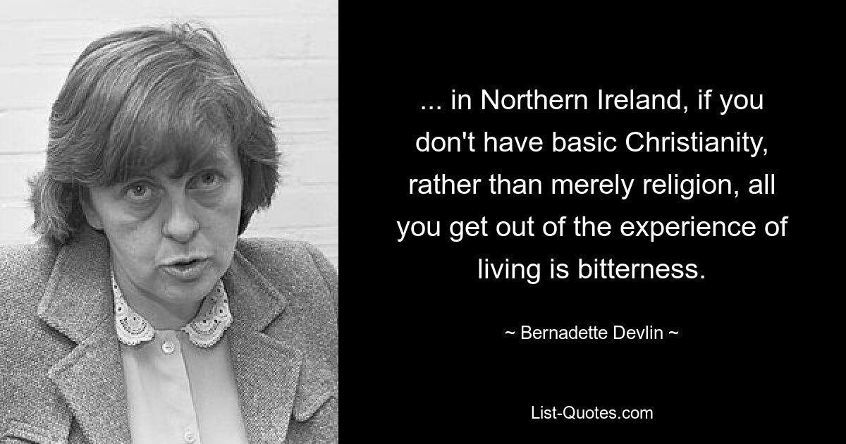 ... в Северной Ирландии, если у вас нет основ христианства, а не просто религии, все, что вы получите от жизненного опыта, - это горечь. — © Бернадетт Девлин