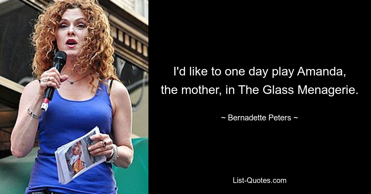 I'd like to one day play Amanda, the mother, in The Glass Menagerie. — © Bernadette Peters