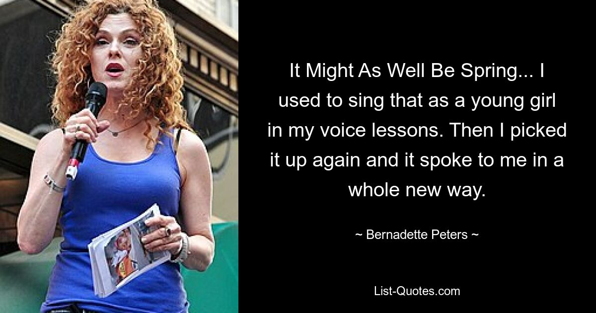 It Might As Well Be Spring... I used to sing that as a young girl in my voice lessons. Then I picked it up again and it spoke to me in a whole new way. — © Bernadette Peters