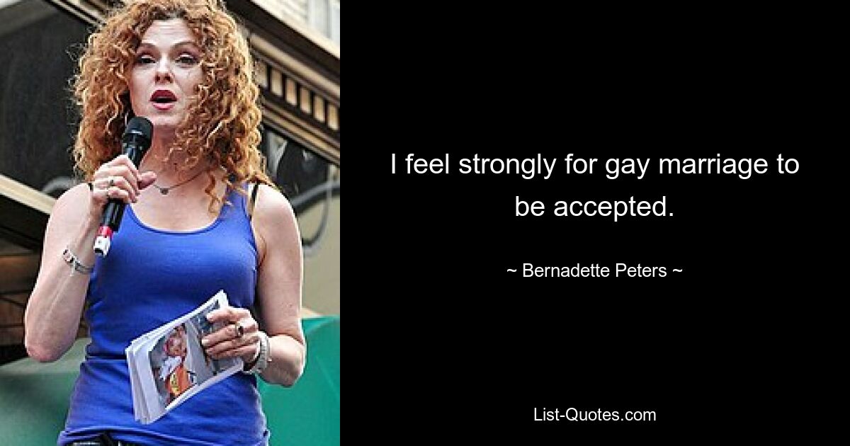 I feel strongly for gay marriage to be accepted. — © Bernadette Peters