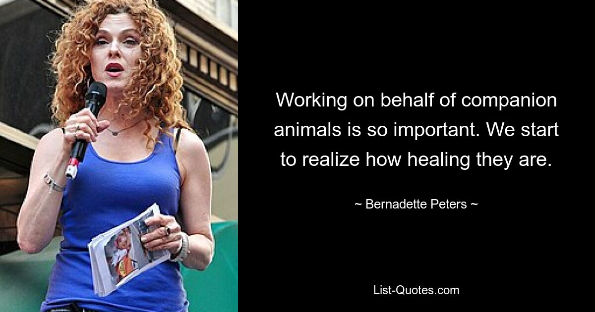 Working on behalf of companion animals is so important. We start to realize how healing they are. — © Bernadette Peters