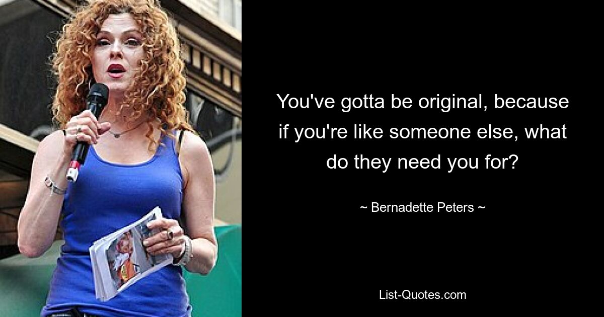 You've gotta be original, because if you're like someone else, what do they need you for? — © Bernadette Peters