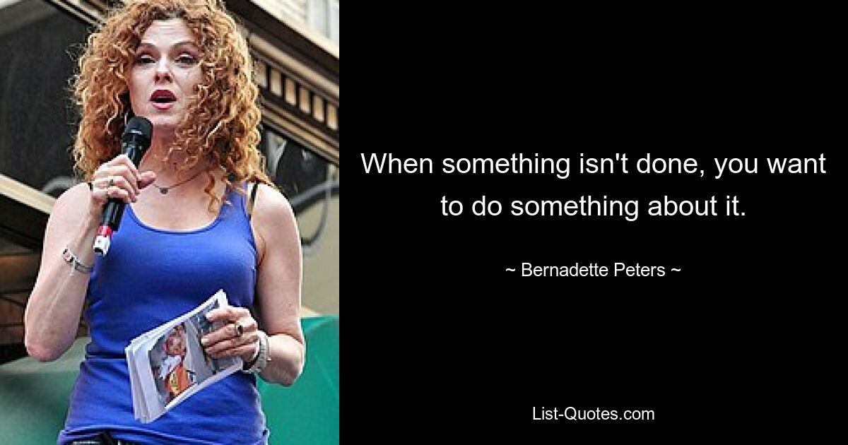 When something isn't done, you want to do something about it. — © Bernadette Peters