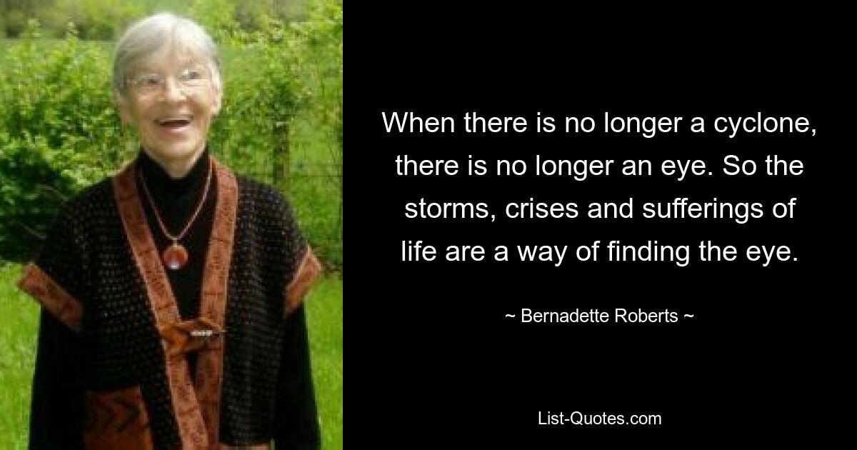 When there is no longer a cyclone, there is no longer an eye. So the storms, crises and sufferings of life are a way of finding the eye. — © Bernadette Roberts