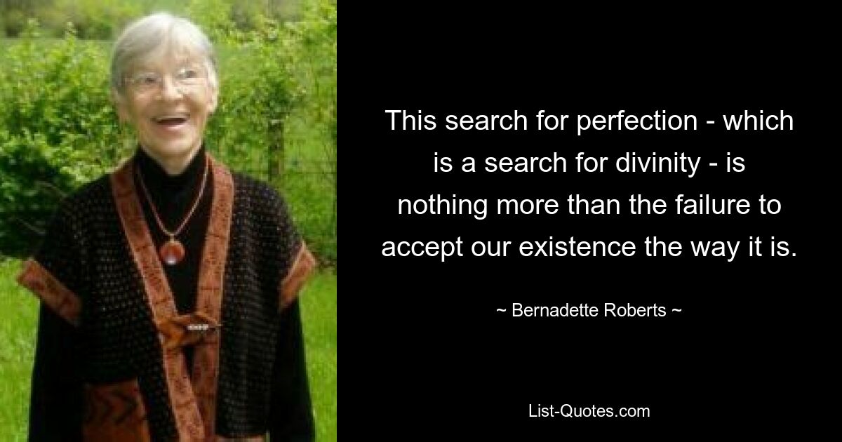 This search for perfection - which is a search for divinity - is nothing more than the failure to accept our existence the way it is. — © Bernadette Roberts