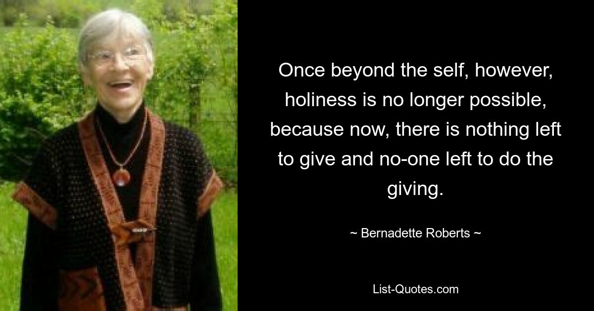 Once beyond the self, however, holiness is no longer possible, because now, there is nothing left to give and no-one left to do the giving. — © Bernadette Roberts