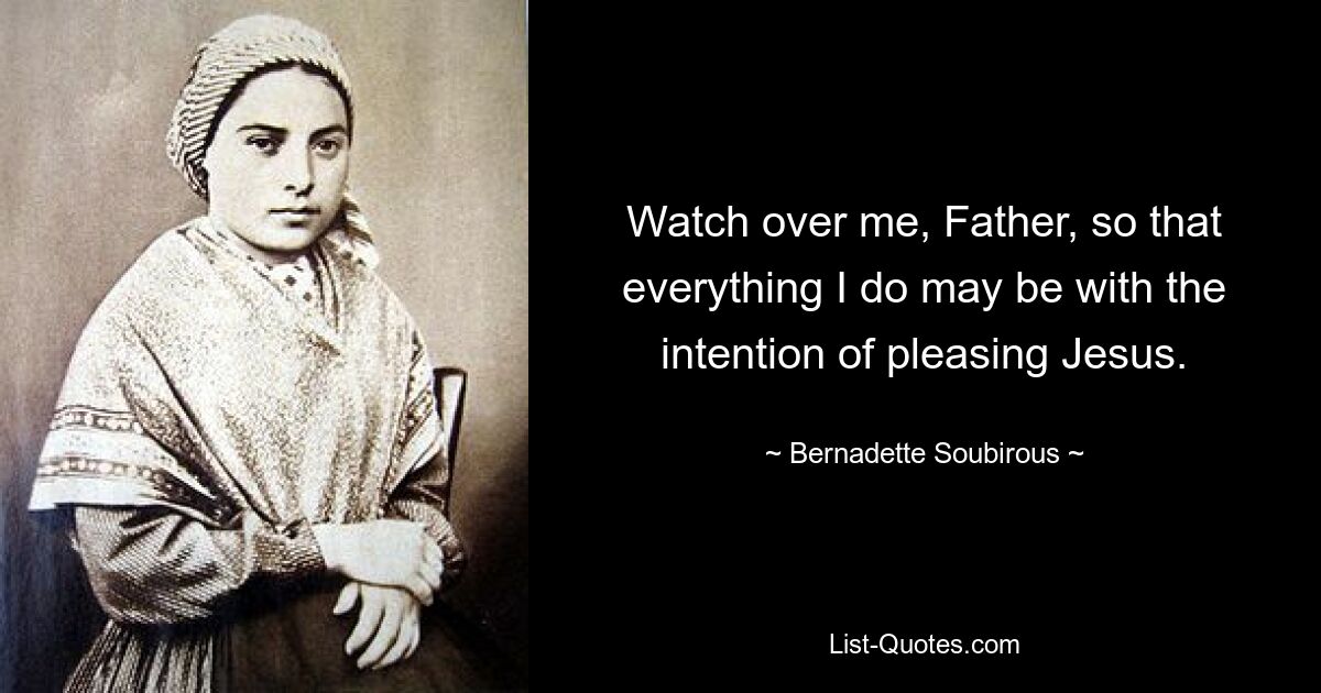 Watch over me, Father, so that everything I do may be with the intention of pleasing Jesus. — © Bernadette Soubirous