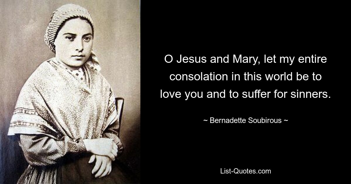 O Jesus and Mary, let my entire consolation in this world be to love you and to suffer for sinners. — © Bernadette Soubirous