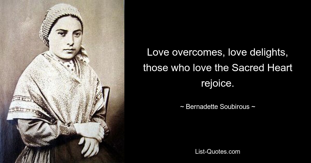 Love overcomes, love delights, those who love the Sacred Heart rejoice. — © Bernadette Soubirous