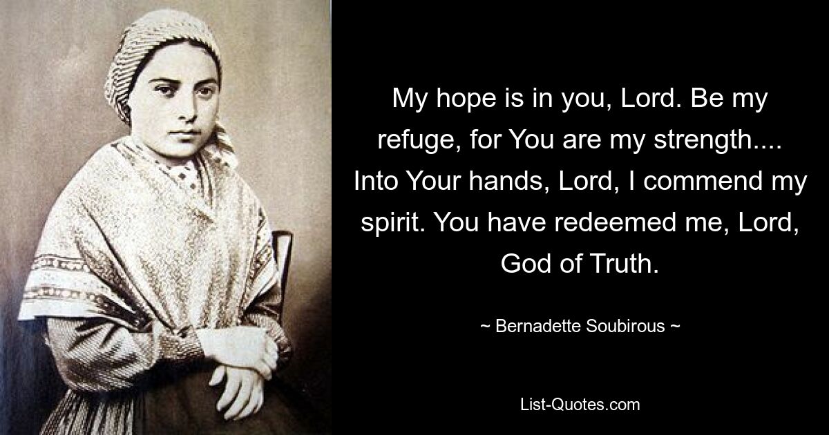 My hope is in you, Lord. Be my refuge, for You are my strength.... Into Your hands, Lord, I commend my spirit. You have redeemed me, Lord, God of Truth. — © Bernadette Soubirous