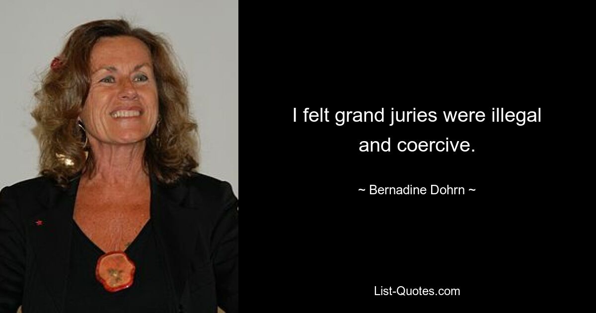 I felt grand juries were illegal and coercive. — © Bernadine Dohrn