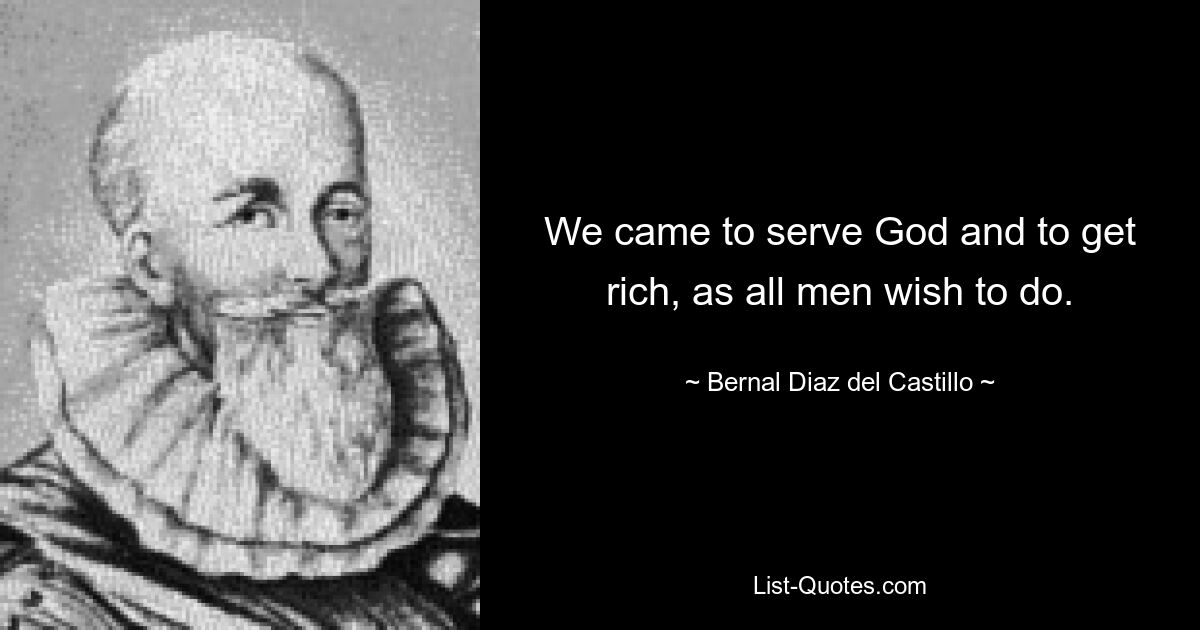 We came to serve God and to get rich, as all men wish to do. — © Bernal Diaz del Castillo