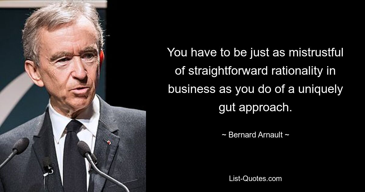 You have to be just as mistrustful of straightforward rationality in business as you do of a uniquely gut approach. — © Bernard Arnault