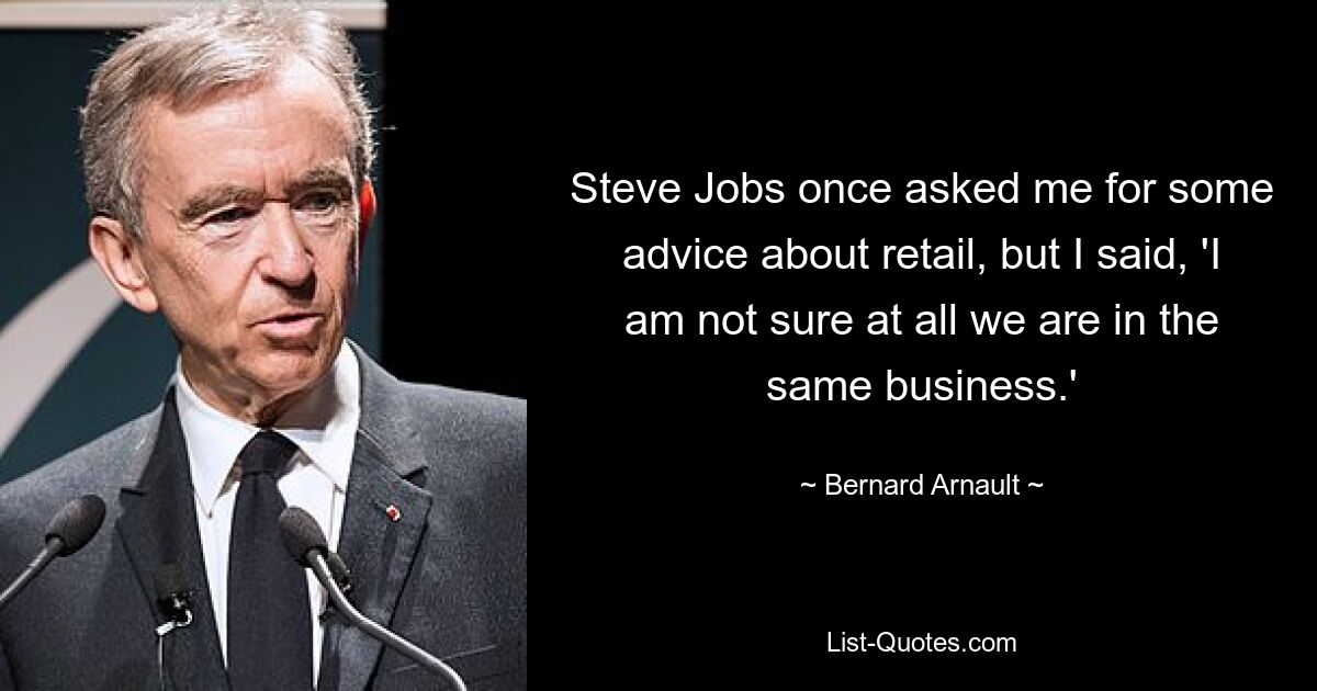 Steve Jobs once asked me for some advice about retail, but I said, 'I am not sure at all we are in the same business.' — © Bernard Arnault