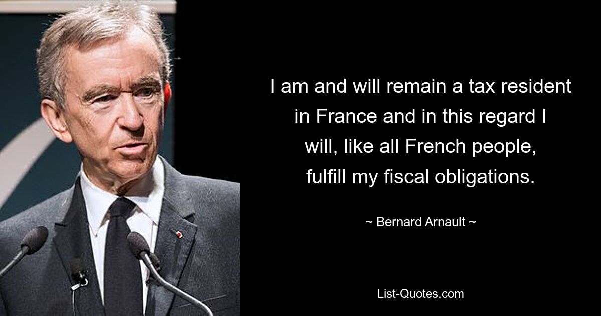 Ich bin und bleibe in Frankreich steuerlich ansässig und werde in dieser Hinsicht wie alle Franzosen meinen steuerlichen Verpflichtungen nachkommen. — © Bernard Arnault