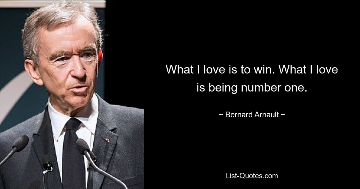 What I love is to win. What I love is being number one. — © Bernard Arnault