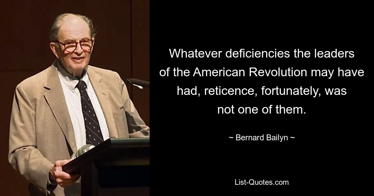 Whatever deficiencies the leaders of the American Revolution may have had, reticence, fortunately, was not one of them. — © Bernard Bailyn