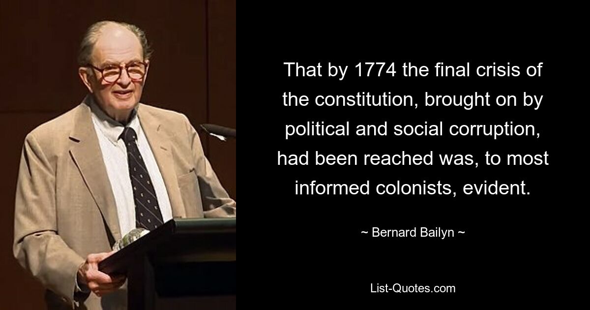 That by 1774 the final crisis of the constitution, brought on by political and social corruption, had been reached was, to most informed colonists, evident. — © Bernard Bailyn