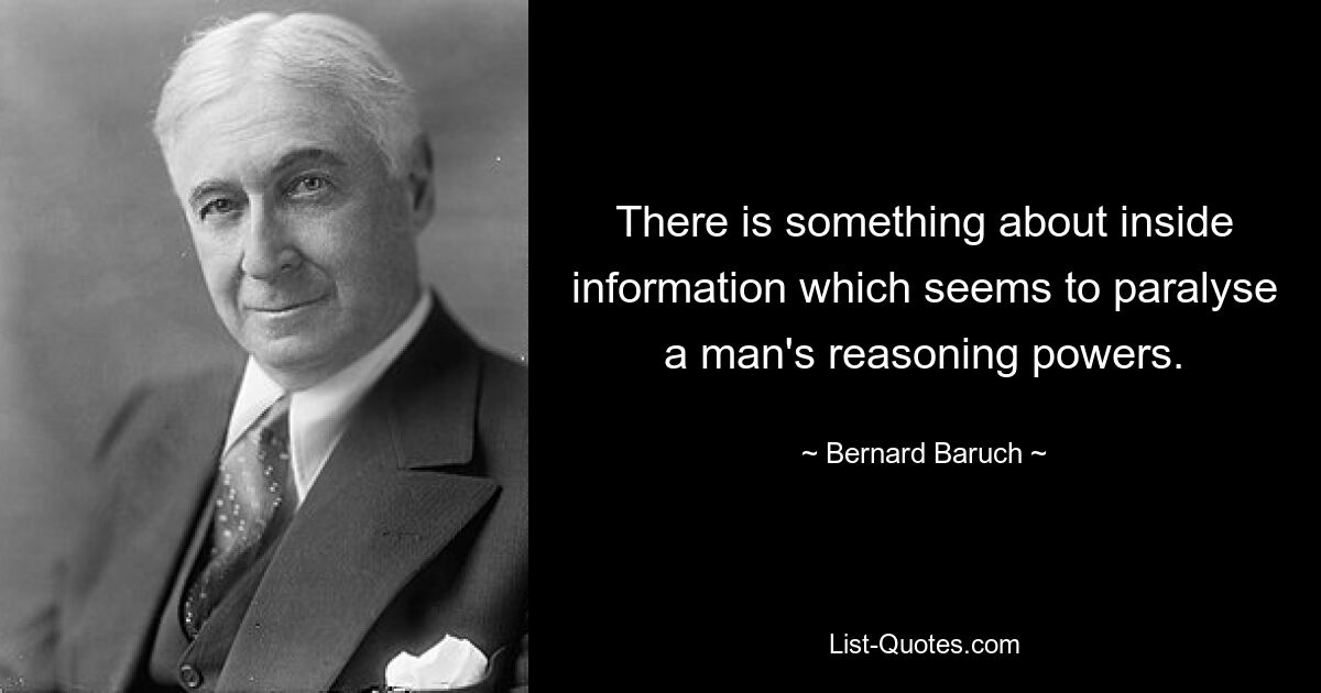 There is something about inside information which seems to paralyse a man's reasoning powers. — © Bernard Baruch