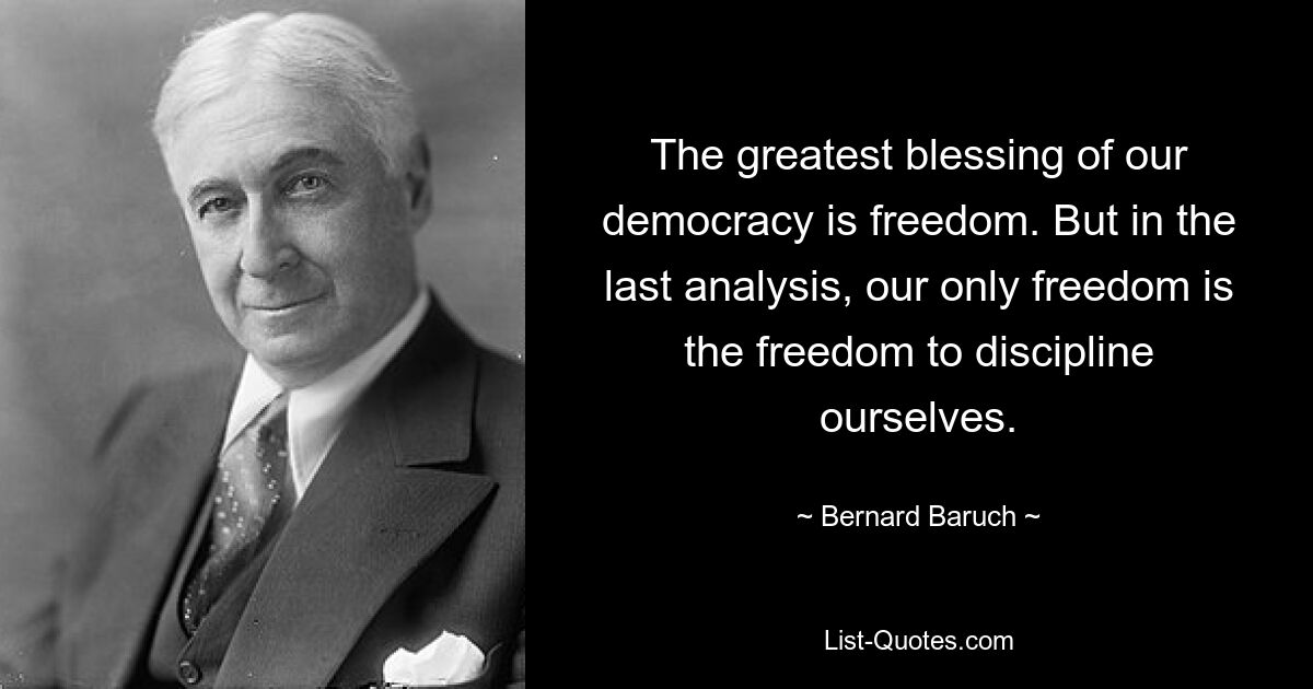 The greatest blessing of our democracy is freedom. But in the last analysis, our only freedom is the freedom to discipline ourselves. — © Bernard Baruch