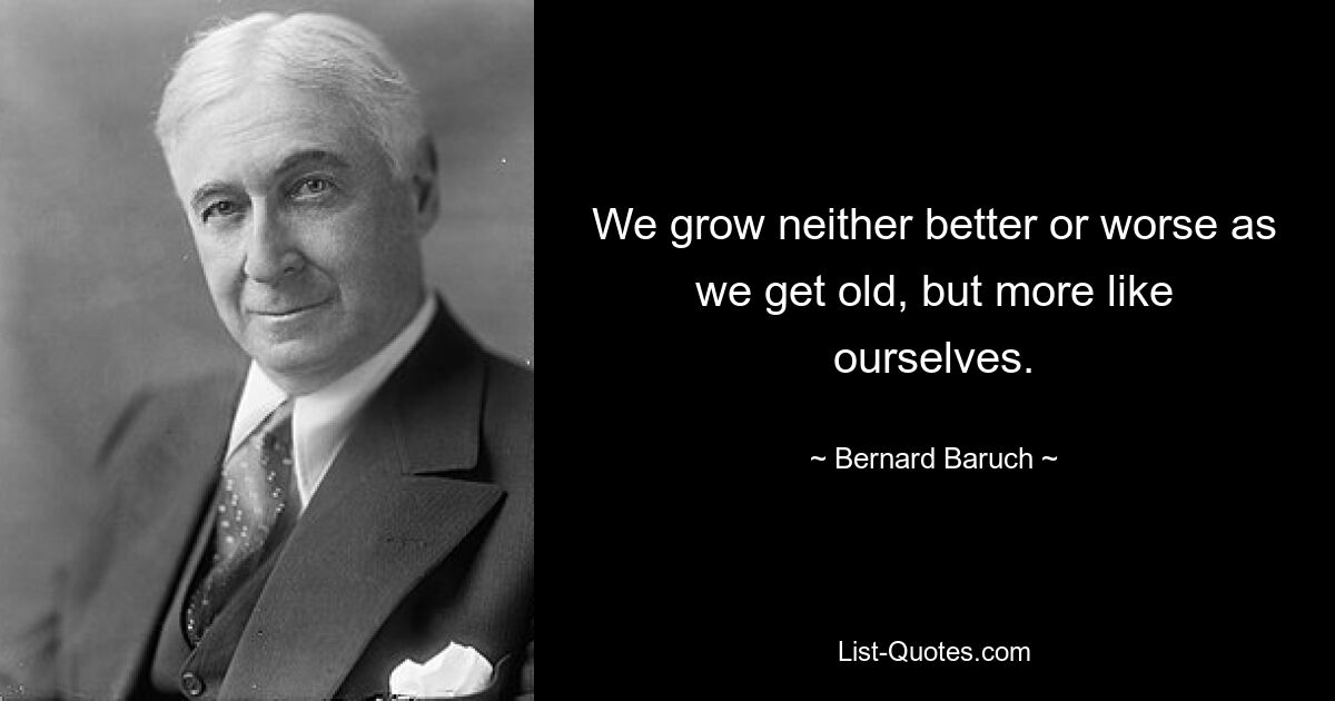 We grow neither better or worse as we get old, but more like ourselves. — © Bernard Baruch