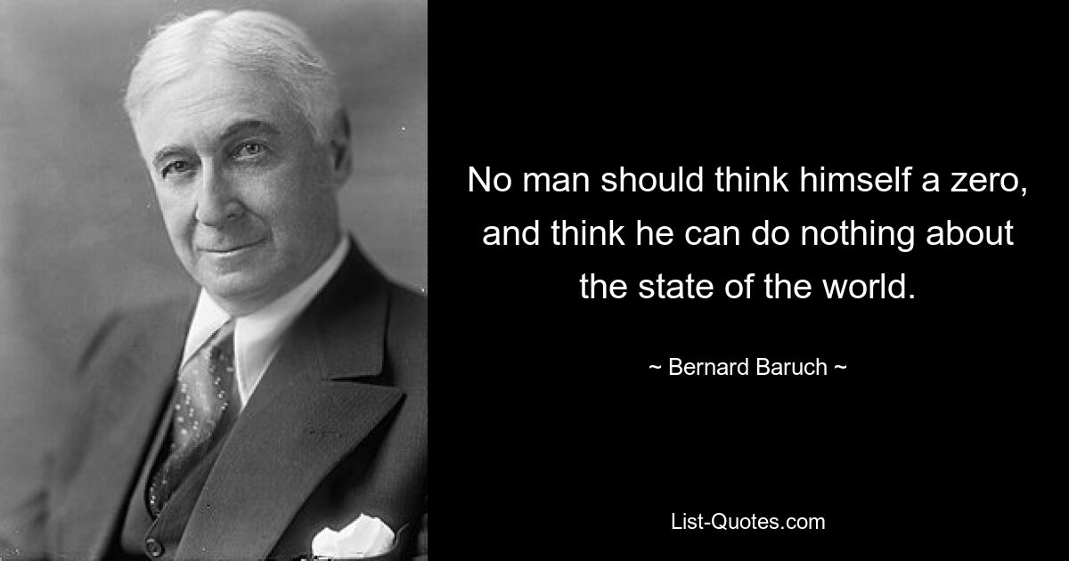 No man should think himself a zero, and think he can do nothing about the state of the world. — © Bernard Baruch