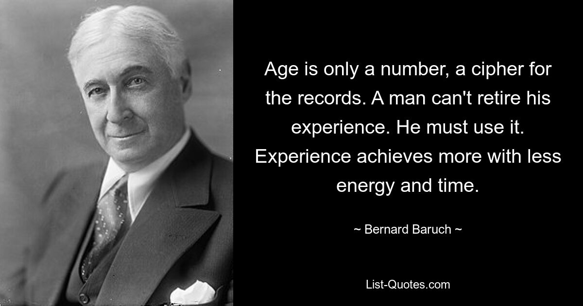 Age is only a number, a cipher for the records. A man can't retire his experience. He must use it. Experience achieves more with less energy and time. — © Bernard Baruch