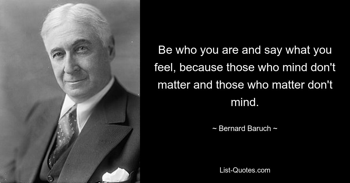 Be who you are and say what you feel, because those who mind don't matter and those who matter don't mind. — © Bernard Baruch