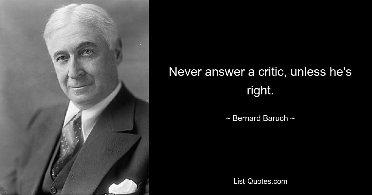 Never answer a critic, unless he's right. — © Bernard Baruch