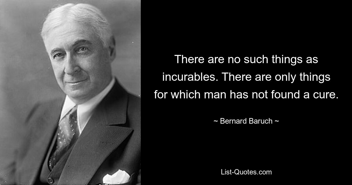 There are no such things as incurables. There are only things for which man has not found a cure. — © Bernard Baruch