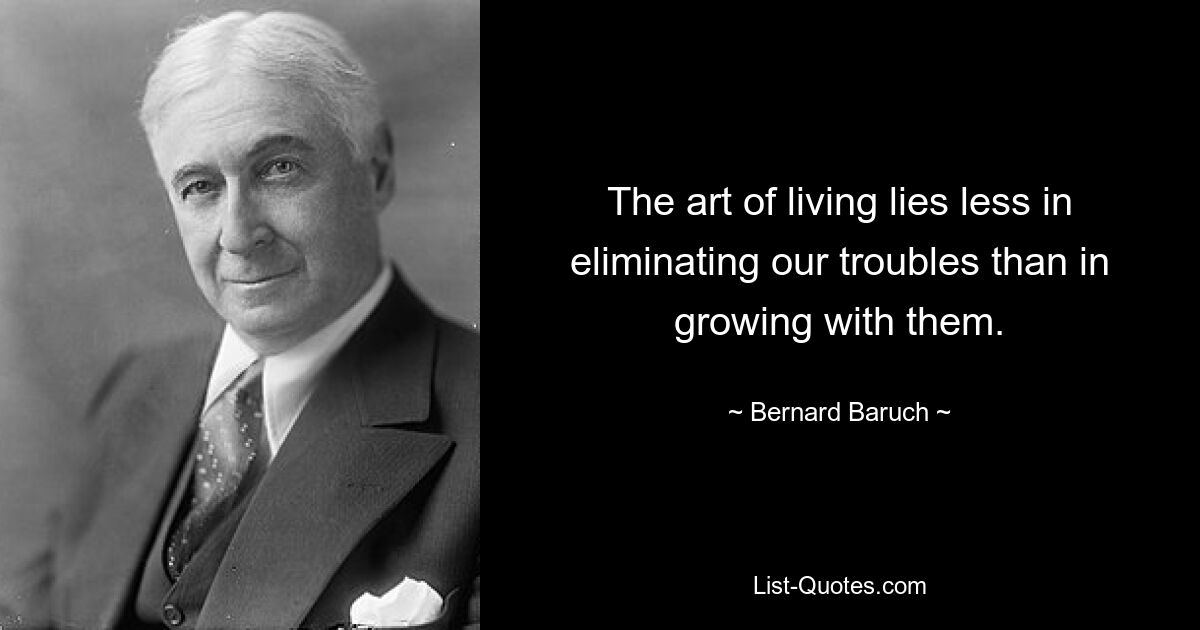 The art of living lies less in eliminating our troubles than in growing with them. — © Bernard Baruch