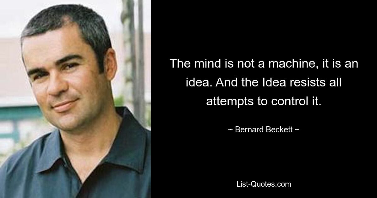 The mind is not a machine, it is an idea. And the Idea resists all attempts to control it. — © Bernard Beckett