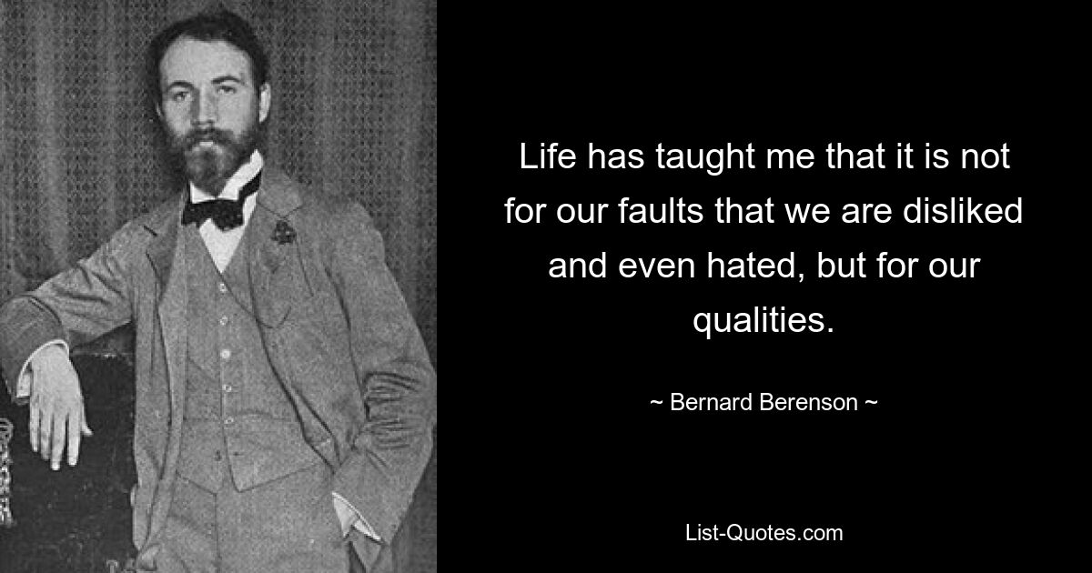 Life has taught me that it is not for our faults that we are disliked and even hated, but for our qualities. — © Bernard Berenson