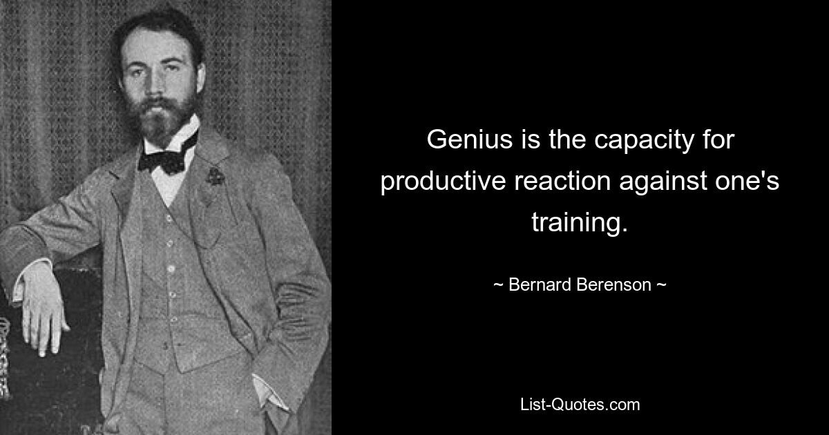 Genius is the capacity for productive reaction against one's training. — © Bernard Berenson