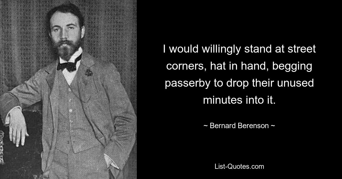 I would willingly stand at street corners, hat in hand, begging passerby to drop their unused minutes into it. — © Bernard Berenson