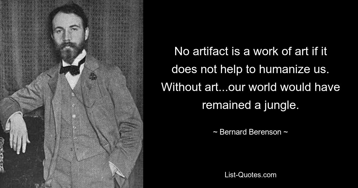 No artifact is a work of art if it does not help to humanize us. Without art...our world would have remained a jungle. — © Bernard Berenson