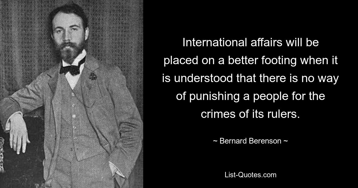 International affairs will be placed on a better footing when it is understood that there is no way of punishing a people for the crimes of its rulers. — © Bernard Berenson