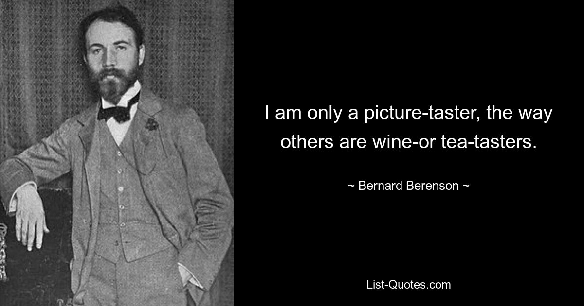 I am only a picture-taster, the way others are wine-or tea-tasters. — © Bernard Berenson