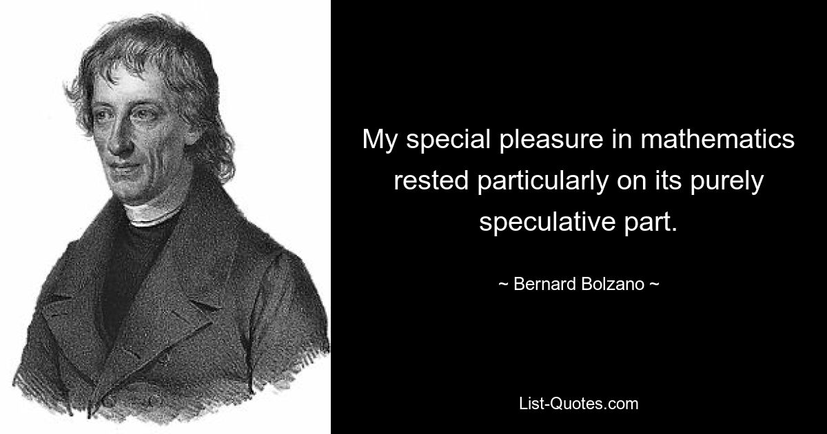 Meine besondere Freude an der Mathematik beruhte vor allem auf ihrem rein spekulativen Teil. — © Bernard Bolzano