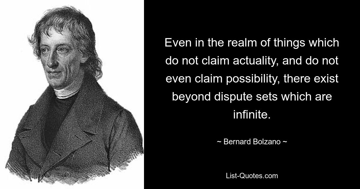 Even in the realm of things which do not claim actuality, and do not even claim possibility, there exist beyond dispute sets which are infinite. — © Bernard Bolzano