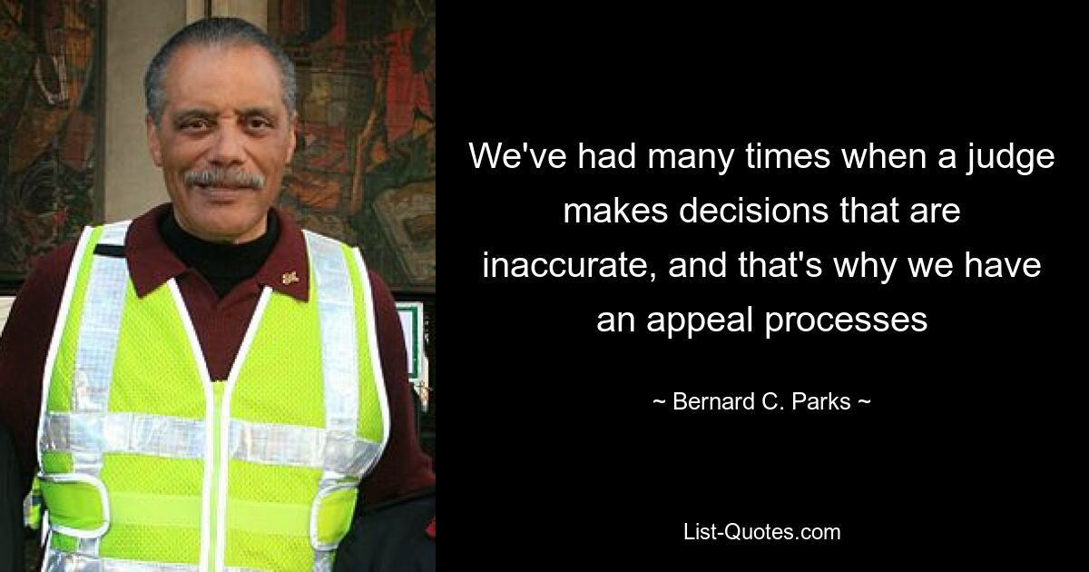 We've had many times when a judge makes decisions that are inaccurate, and that's why we have an appeal processes — © Bernard C. Parks