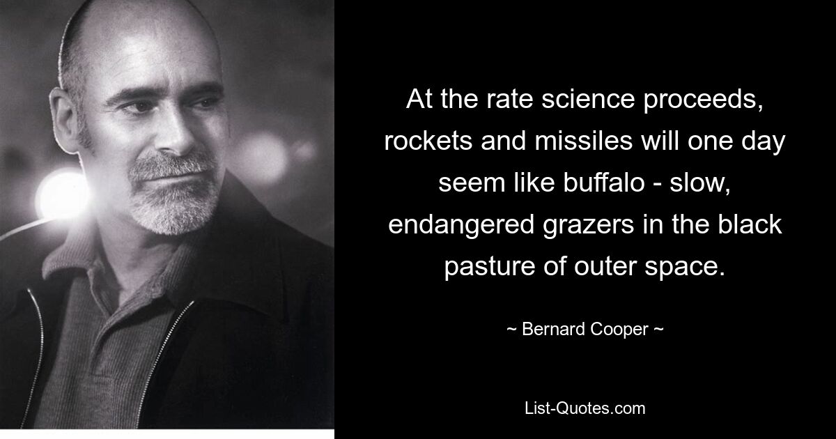 At the rate science proceeds, rockets and missiles will one day seem like buffalo - slow, endangered grazers in the black pasture of outer space. — © Bernard Cooper